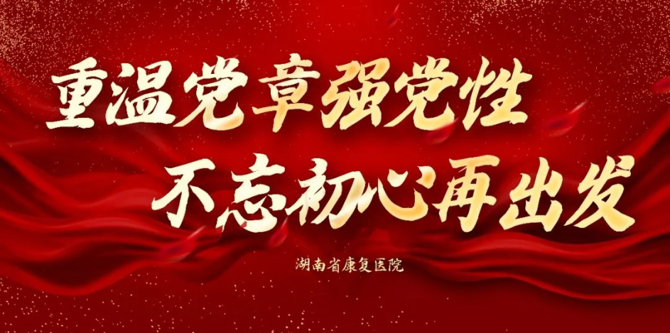 【康医党建】湖南省康复医院“重温党章强党性 不忘初心再出发”主题学习第九期